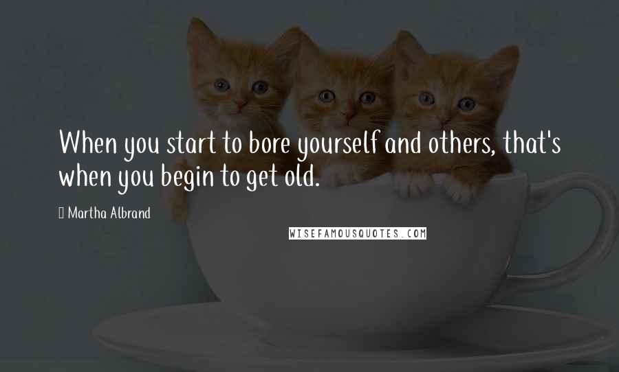 Martha Albrand quotes: When you start to bore yourself and others, that's when you begin to get old.