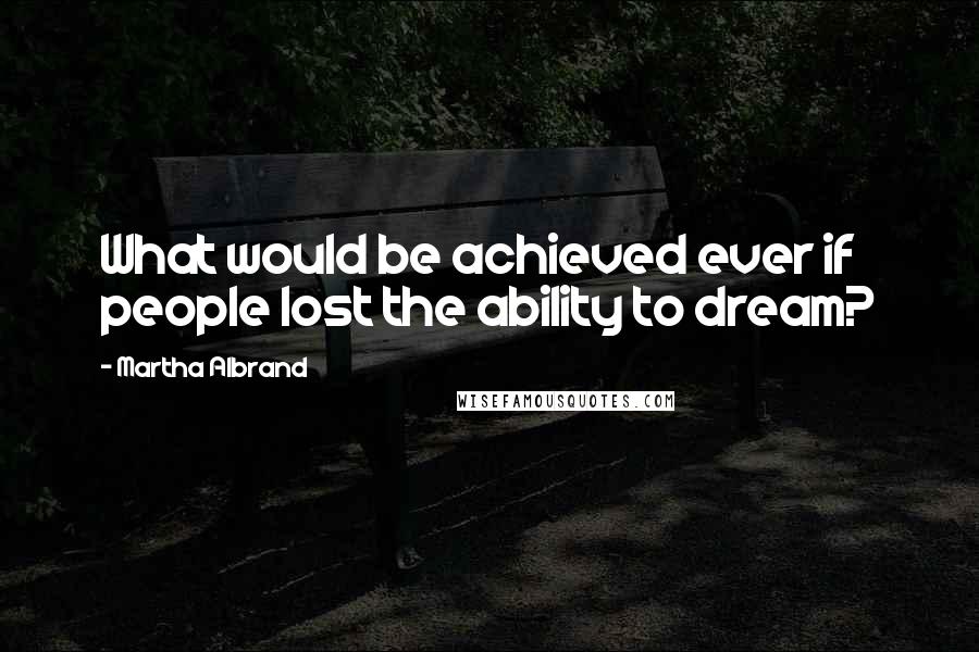 Martha Albrand quotes: What would be achieved ever if people lost the ability to dream?