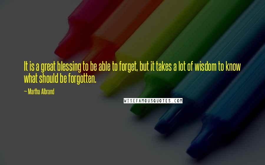 Martha Albrand quotes: It is a great blessing to be able to forget, but it takes a lot of wisdom to know what should be forgotten.
