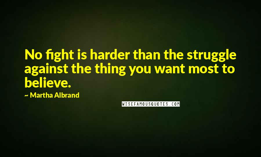 Martha Albrand quotes: No fight is harder than the struggle against the thing you want most to believe.