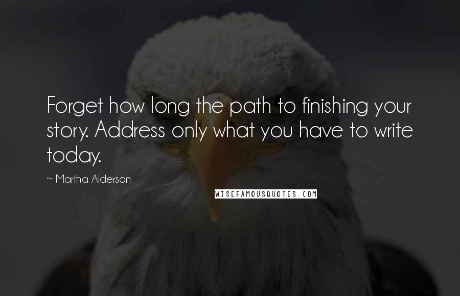 Martha Alderson quotes: Forget how long the path to finishing your story. Address only what you have to write today.