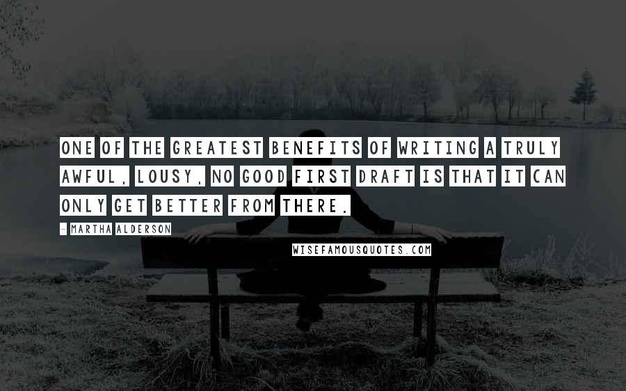 Martha Alderson quotes: One of the greatest benefits of writing a truly awful, lousy, no good first draft is that it can only get better from there.