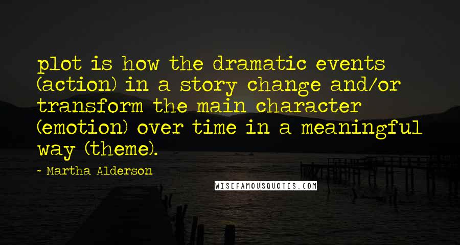Martha Alderson quotes: plot is how the dramatic events (action) in a story change and/or transform the main character (emotion) over time in a meaningful way (theme). Martha Alderson quotes: plot is how the dramatic events (action) in a story change and/or transform the main character (emotion) over time in a meaningful way (theme).