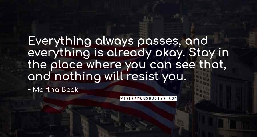 Martha Beck quotes: Everything always passes, and everything is already okay. Stay in the place where you can see that, and nothing will resist you. Martha Beck quotes: Everything always passes, and everything is already okay. Stay in the place where you can see that, and nothing will resist you.