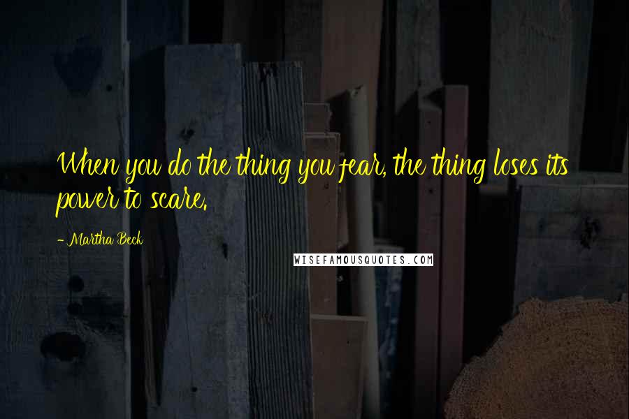 Martha Beck quotes: When you do the thing you fear, the thing loses its power to scare.