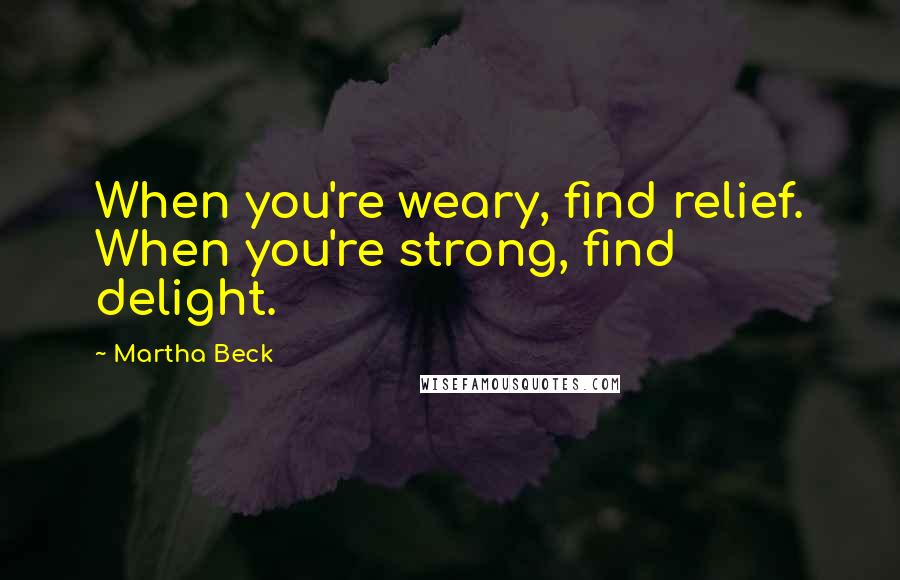 Martha Beck quotes: When you're weary, find relief. When you're strong, find delight.