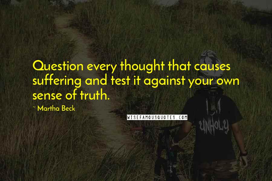 Martha Beck quotes: Question every thought that causes suffering and test it against your own sense of truth.