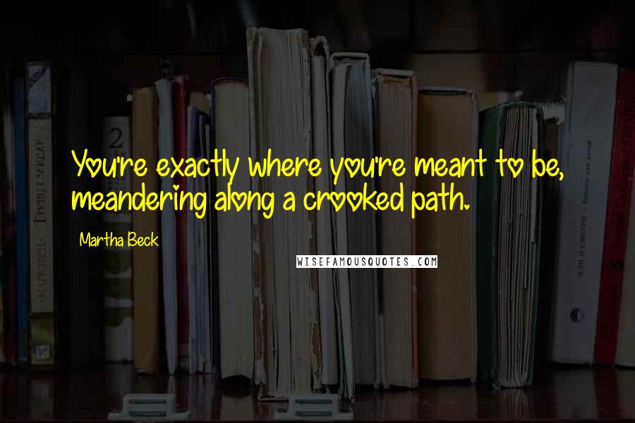 Martha Beck quotes: You're exactly where you're meant to be, meandering along a crooked path.