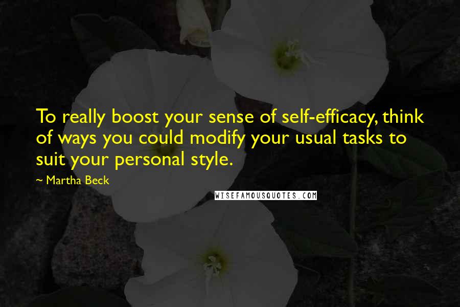 Martha Beck quotes: To really boost your sense of self-efficacy, think of ways you could modify your usual tasks to suit your personal style.