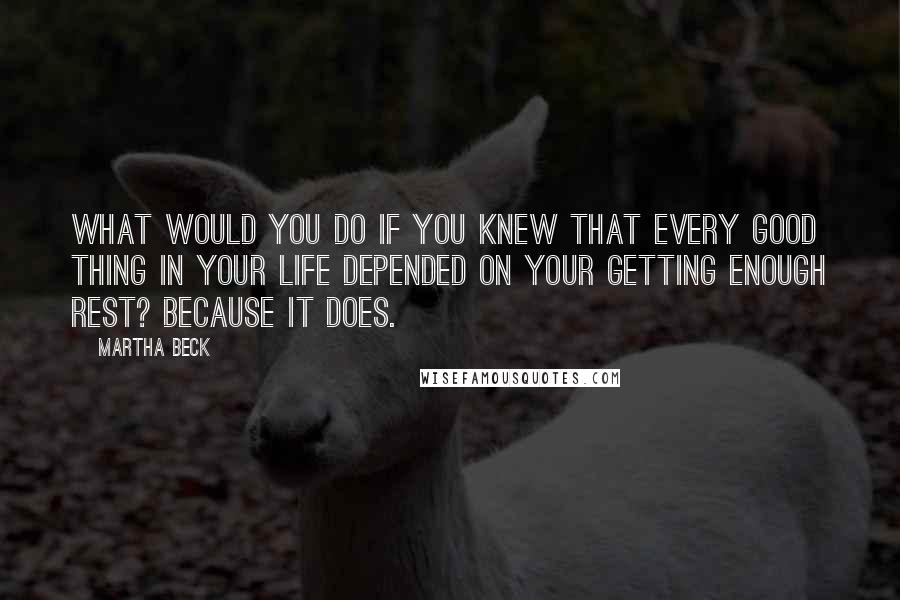 Martha Beck quotes: What would you do if you knew that every good thing in your life depended on your getting enough rest? Because it does. Martha Beck quotes: What would you do if you knew that every good thing in your life depended on your getting enough rest? Because it does.