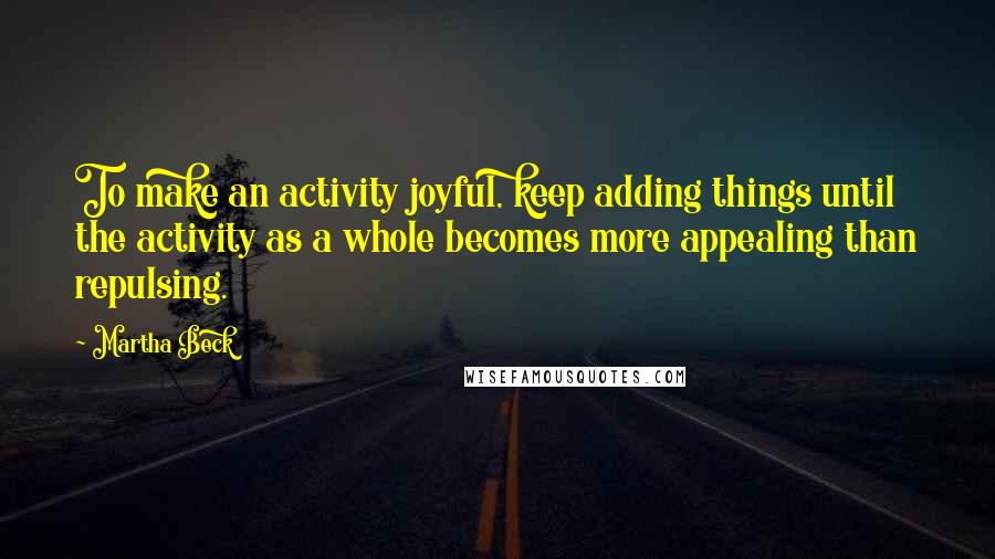 Martha Beck quotes: To make an activity joyful, keep adding things until the activity as a whole becomes more appealing than repulsing.