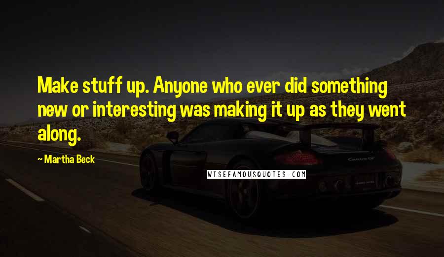 Martha Beck quotes: Make stuff up. Anyone who ever did something new or interesting was making it up as they went along.