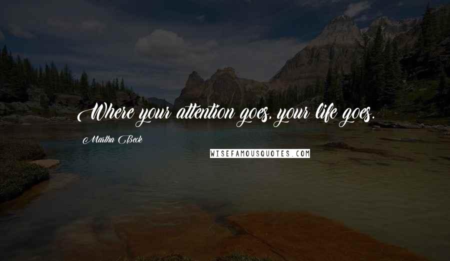Martha Beck quotes: Where your attention goes, your life goes.