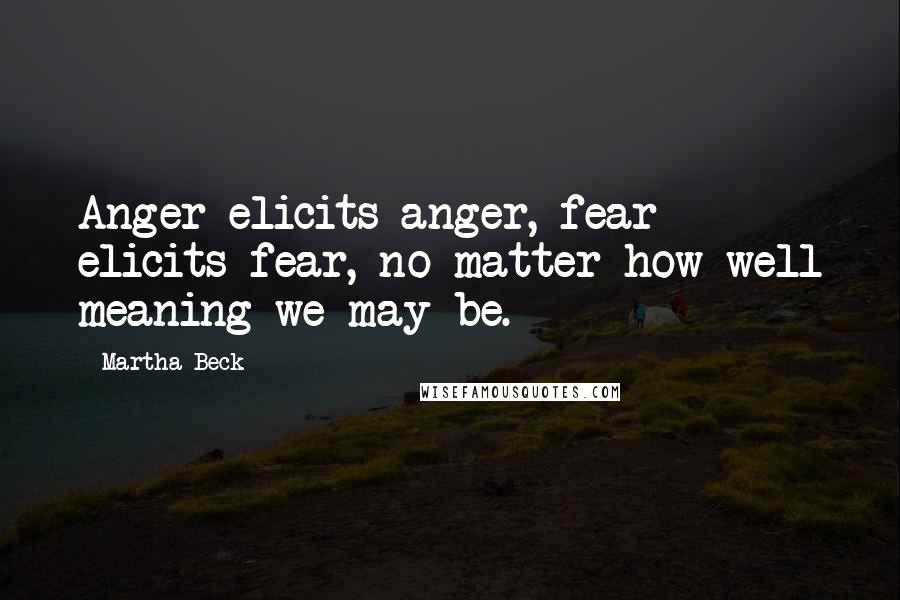 Martha Beck quotes: Anger elicits anger, fear elicits fear, no matter how well meaning we may be.