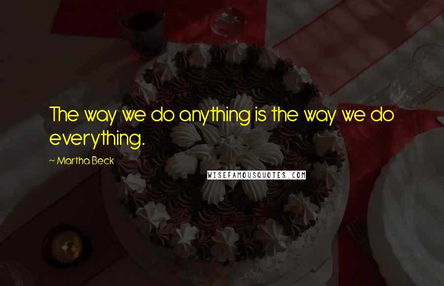 Martha Beck quotes: The way we do anything is the way we do everything.
