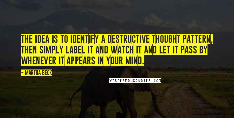 Martha Beck quotes: The idea is to identify a destructive thought pattern, then simply label it and watch it and let it pass by whenever it appears in your mind. Martha Beck quotes: The idea is to identify a destructive thought pattern, then simply label it and watch it and let it pass by whenever it appears in your mind.