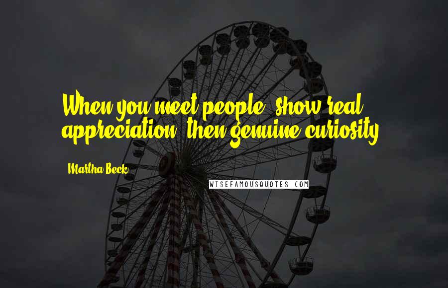 Martha Beck quotes: When you meet people, show real appreciation, then genuine curiosity.