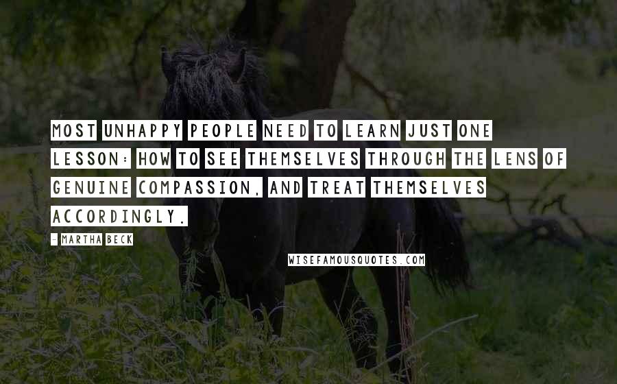 Martha Beck quotes: Most unhappy people need to learn just one lesson: how to see themselves through the lens of genuine compassion, and treat themselves accordingly.