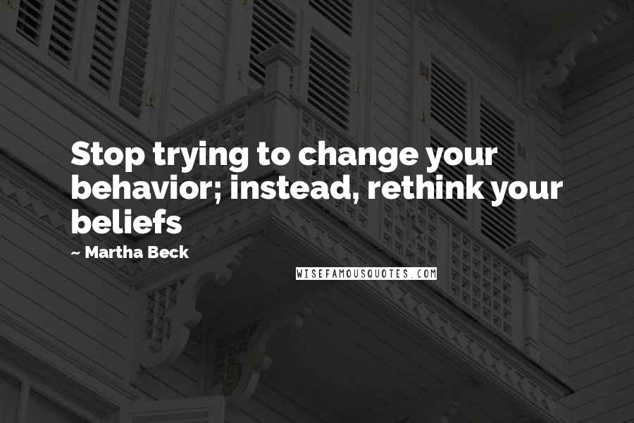 Martha Beck quotes: Stop trying to change your behavior; instead, rethink your beliefs