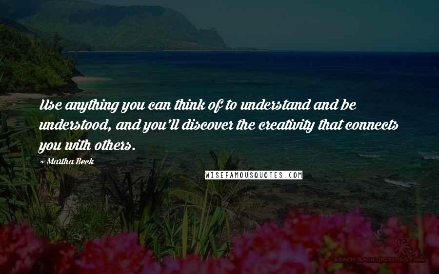 Martha Beck quotes: Use anything you can think of to understand and be understood, and you'll discover the creativity that connects you with others. Martha Beck quotes: Use anything you can think of to understand and be understood, and you'll discover the creativity that connects you with others.