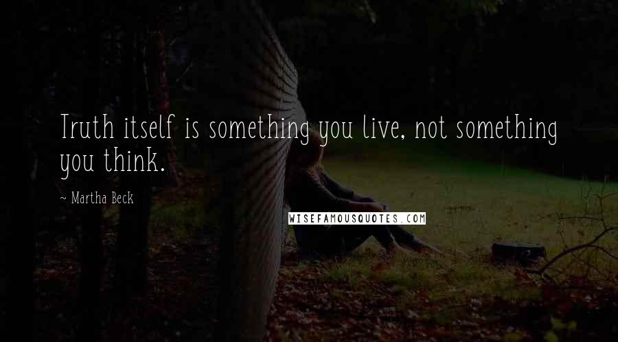 Martha Beck quotes: Truth itself is something you live, not something you think.