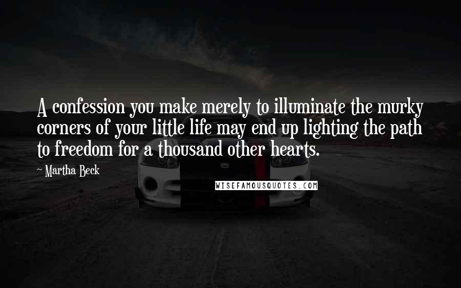 Martha Beck quotes: A confession you make merely to illuminate the murky corners of your little life may end up lighting the path to freedom for a thousand other hearts.