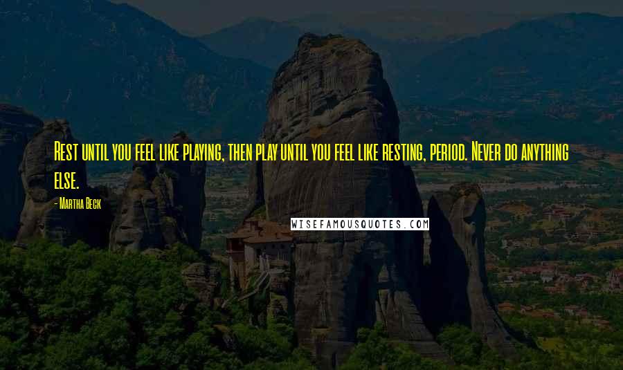 Martha Beck quotes: Rest until you feel like playing, then play until you feel like resting, period. Never do anything else. Martha Beck quotes: Rest until you feel like playing, then play until you feel like resting, period. Never do anything else.