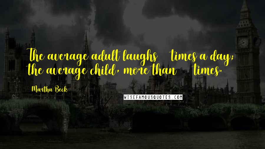 Martha Beck quotes: The average adult laughs 15 times a day; the average child, more than 400 times.