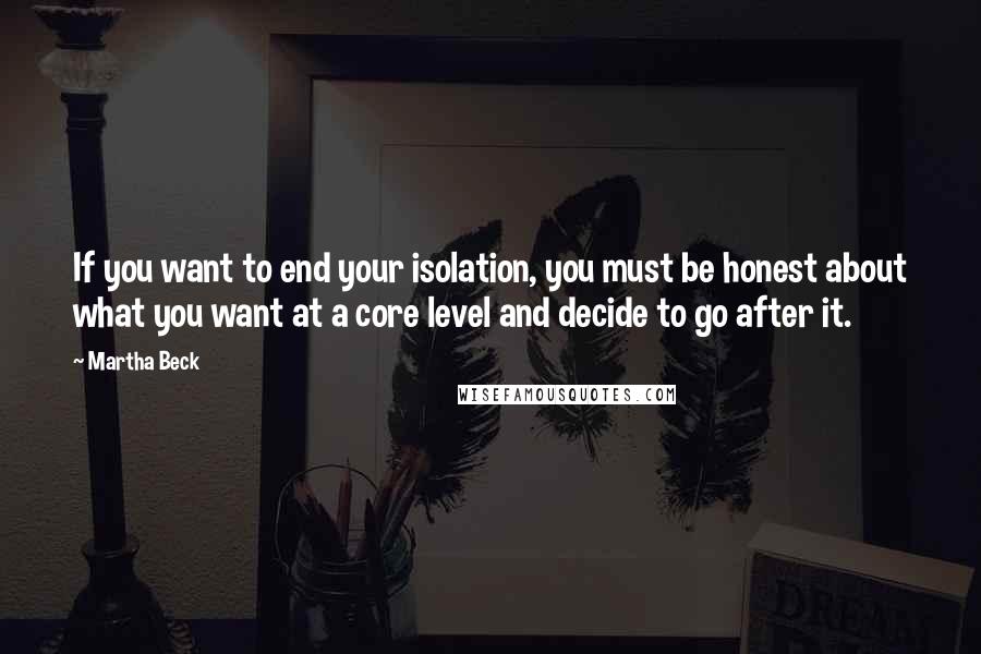 Martha Beck quotes: If you want to end your isolation, you must be honest about what you want at a core level and decide to go after it. Martha Beck quotes: If you want to end your isolation, you must be honest about what you want at a core level and decide to go after it.