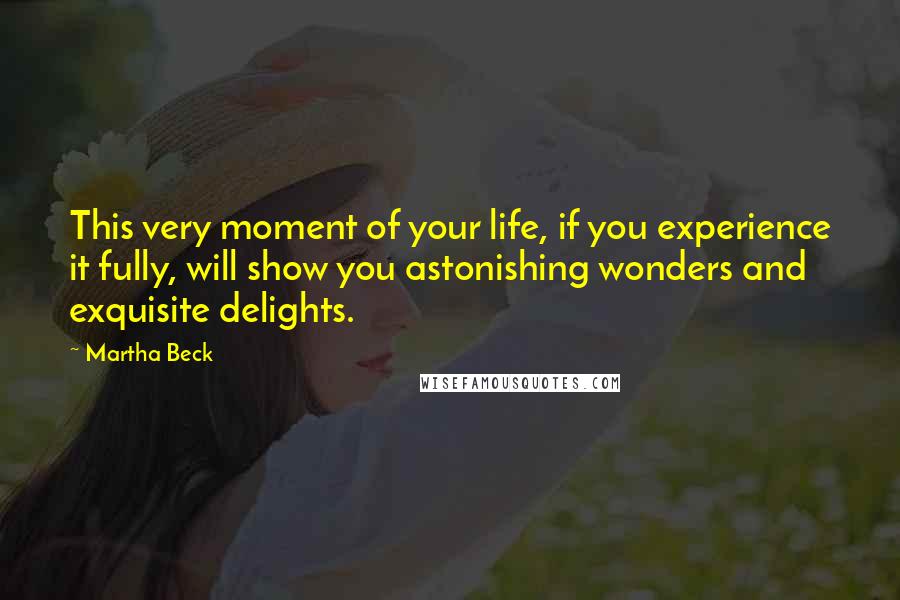 Martha Beck quotes: This very moment of your life, if you experience it fully, will show you astonishing wonders and exquisite delights.