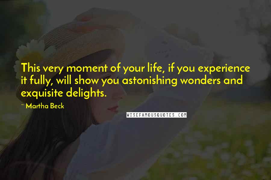 Martha Beck quotes: This very moment of your life, if you experience it fully, will show you astonishing wonders and exquisite delights. Martha Beck quotes: This very moment of your life, if you experience it fully, will show you astonishing wonders and exquisite delights.