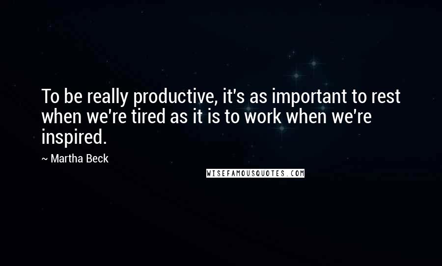 Martha Beck quotes: To be really productive, it's as important to rest when we're tired as it is to work when we're inspired. Martha Beck quotes: To be really productive, it's as important to rest when we're tired as it is to work when we're inspired.