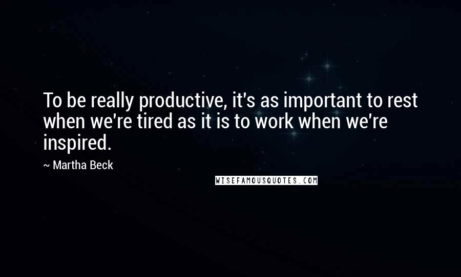 Martha Beck quotes: To be really productive, it's as important to rest when we're tired as it is to work when we're inspired.