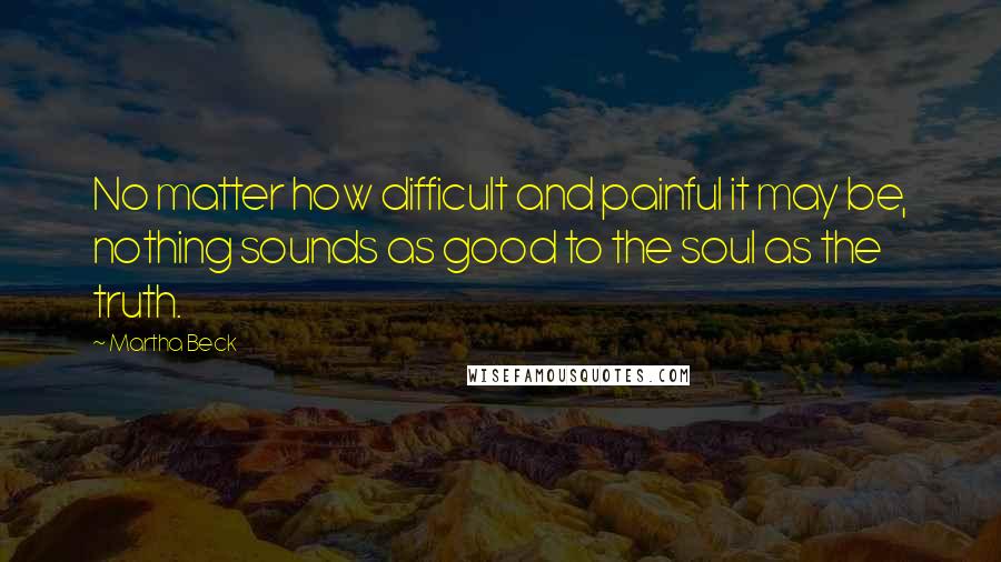 Martha Beck quotes: No matter how difficult and painful it may be, nothing sounds as good to the soul as the truth.