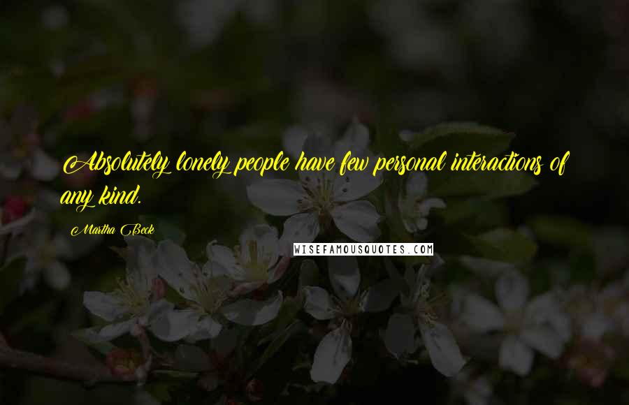 Martha Beck quotes: Absolutely lonely people have few personal interactions of any kind.