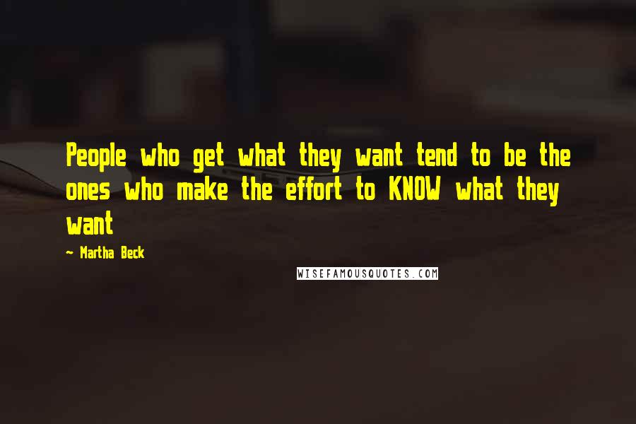 Martha Beck quotes: People who get what they want tend to be the ones who make the effort to KNOW what they want