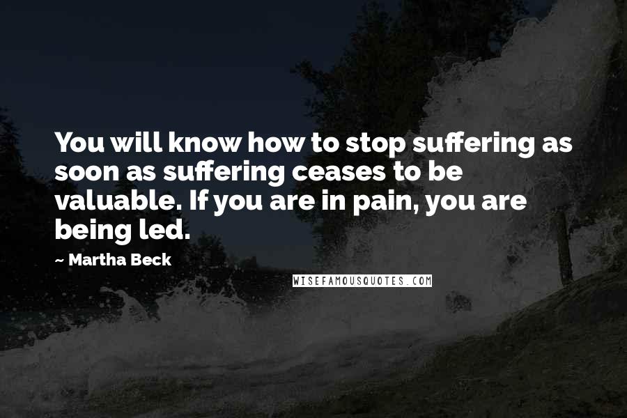 Martha Beck quotes: You will know how to stop suffering as soon as suffering ceases to be valuable. If you are in pain, you are being led. Martha Beck quotes: You will know how to stop suffering as soon as suffering ceases to be valuable. If you are in pain, you are being led.