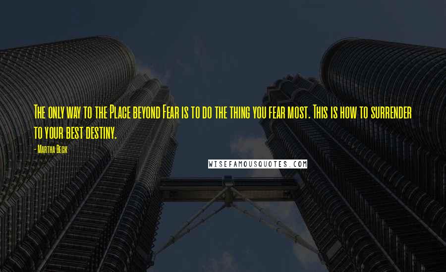 Martha Beck quotes: The only way to the Place beyond Fear is to do the thing you fear most. This is how to surrender to your best destiny.