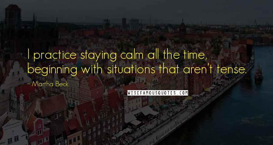 Martha Beck quotes: I practice staying calm all the time, beginning with situations that aren't tense.