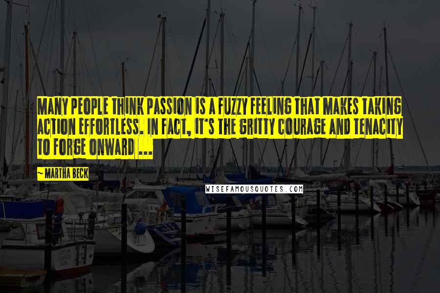 Martha Beck quotes: Many people think passion is a fuzzy feeling that makes taking action effortless. In fact, it's the gritty courage and tenacity to forge onward ...