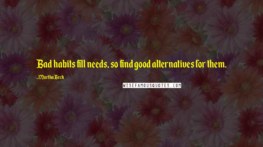 Martha Beck quotes: Bad habits fill needs, so find good alternatives for them.