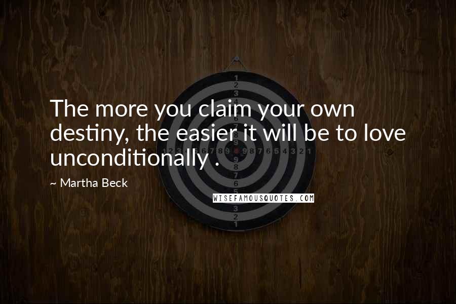 Martha Beck quotes: The more you claim your own destiny, the easier it will be to love unconditionally .