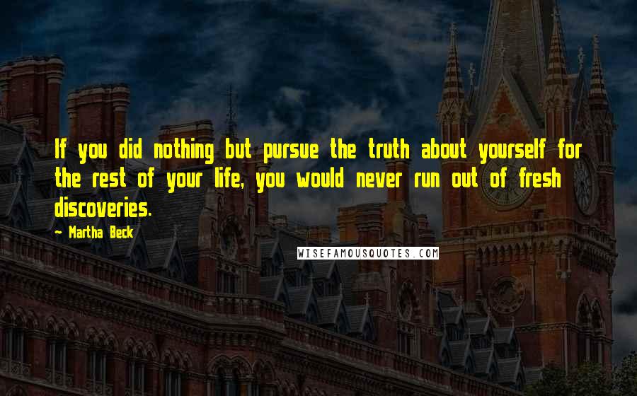 Martha Beck quotes: If you did nothing but pursue the truth about yourself for the rest of your life, you would never run out of fresh discoveries. Martha Beck quotes: If you did nothing but pursue the truth about yourself for the rest of your life, you would never run out of fresh discoveries.