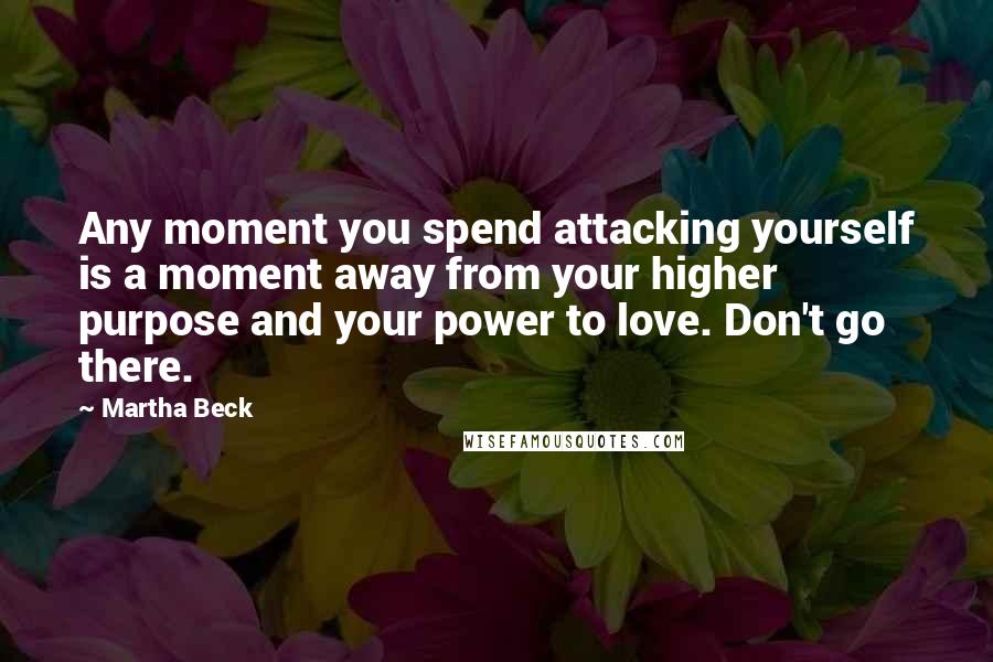 Martha Beck quotes: Any moment you spend attacking yourself is a moment away from your higher purpose and your power to love. Don't go there.