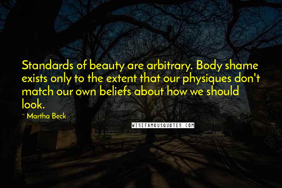 Martha Beck quotes: Standards of beauty are arbitrary. Body shame exists only to the extent that our physiques don't match our own beliefs about how we should look.
