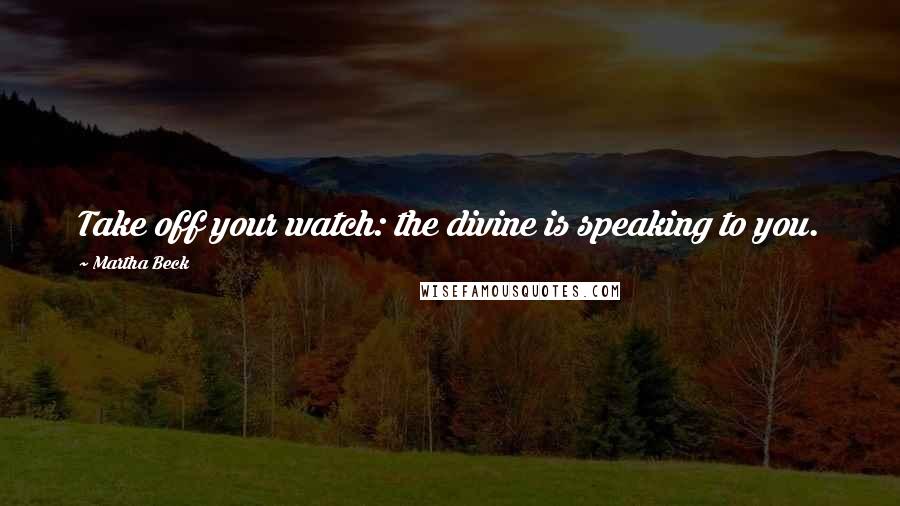 Martha Beck quotes: Take off your watch: the divine is speaking to you.