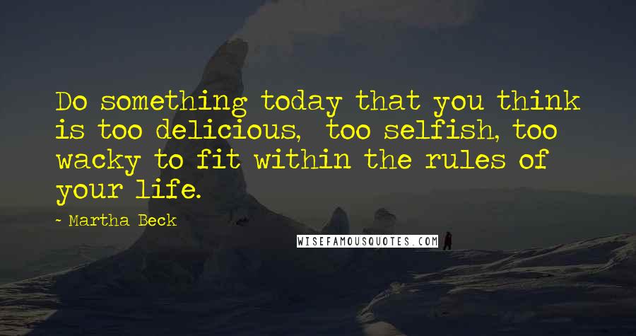 Martha Beck quotes: Do something today that you think is too delicious, too selfish, too wacky to fit within the rules of your life. Martha Beck quotes: Do something today that you think is too delicious, too selfish, too wacky to fit within the rules of your life.