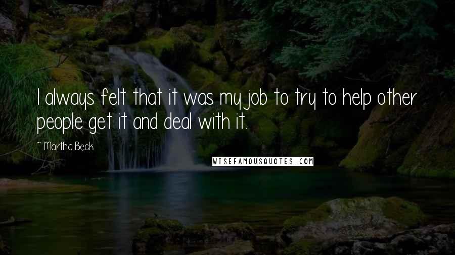 Martha Beck quotes: I always felt that it was my job to try to help other people get it and deal with it.