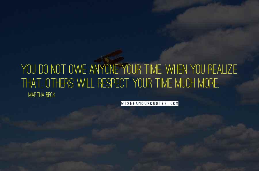 Martha Beck quotes: You do not owe anyone your time. When you realize that, others will respect your time much more.