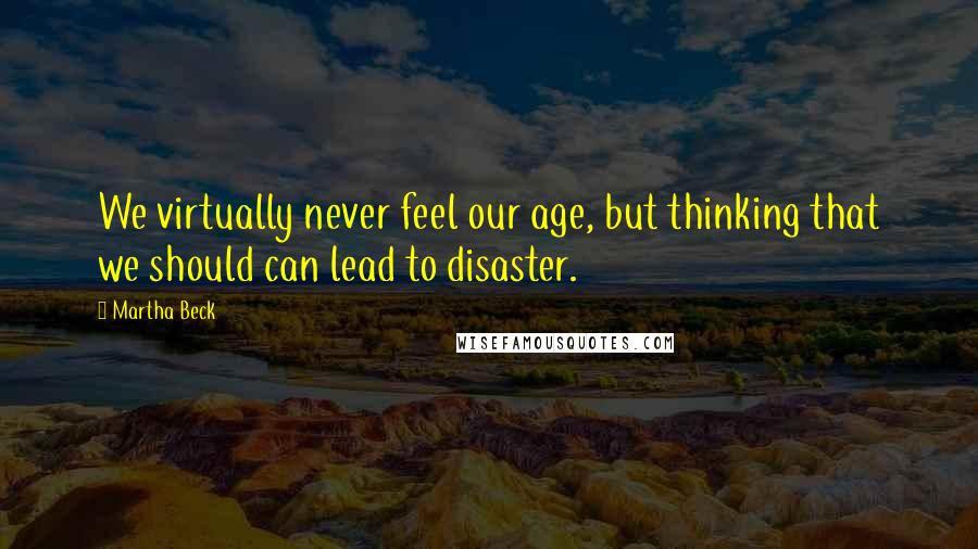 Martha Beck quotes: We virtually never feel our age, but thinking that we should can lead to disaster.